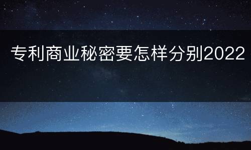 专利商业秘密要怎样分别2022