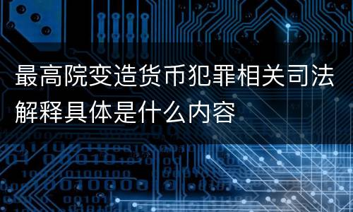 最高院变造货币犯罪相关司法解释具体是什么内容