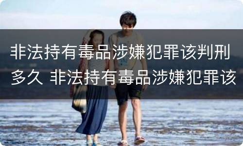 非法持有毒品涉嫌犯罪该判刑多久 非法持有毒品涉嫌犯罪该判刑多久呢