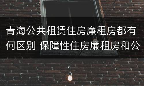 青海公共租赁住房廉租房都有何区别 保障性住房廉租房和公租房区别