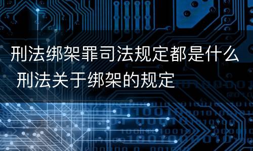 刑法绑架罪司法规定都是什么 刑法关于绑架的规定