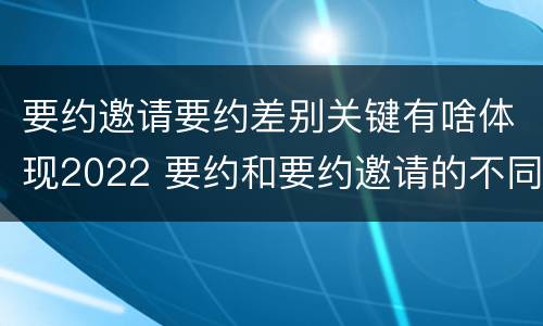 要约邀请要约差别关键有啥体现2022 要约和要约邀请的不同