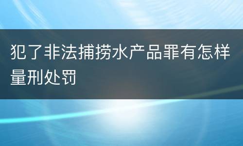 犯了非法捕捞水产品罪有怎样量刑处罚