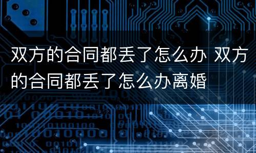 双方的合同都丢了怎么办 双方的合同都丢了怎么办离婚