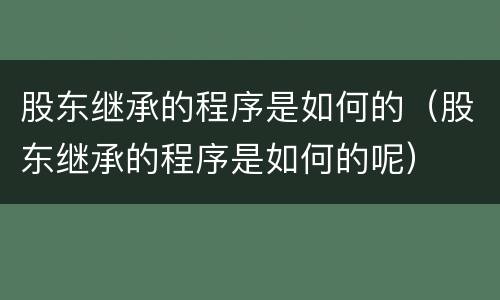 股东继承的程序是如何的（股东继承的程序是如何的呢）