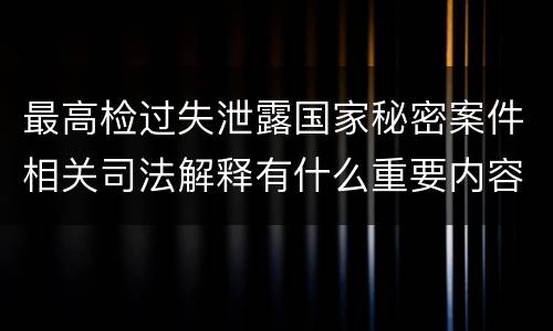 最高检过失泄露国家秘密案件相关司法解释有什么重要内容