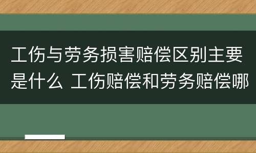 工伤与劳务损害赔偿区别主要是什么 工伤赔偿和劳务赔偿哪个高