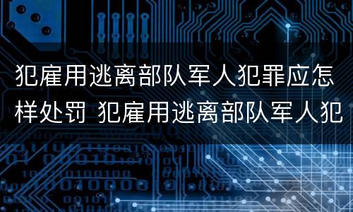 犯雇用逃离部队军人犯罪应怎样处罚 犯雇用逃离部队军人犯罪应怎样处罚呢