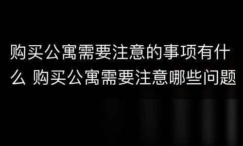 购买公寓需要注意的事项有什么 购买公寓需要注意哪些问题