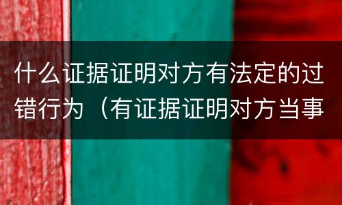 什么证据证明对方有法定的过错行为（有证据证明对方当事人也有过错的,可以减轻责任）