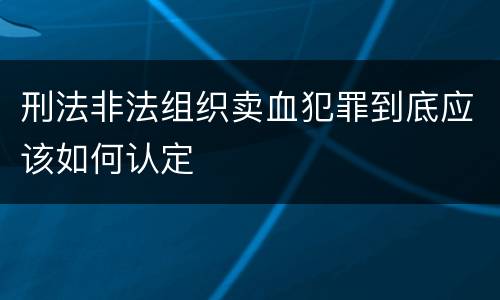 刑法非法组织卖血犯罪到底应该如何认定