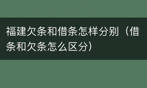 福建欠条和借条怎样分别（借条和欠条怎么区分）