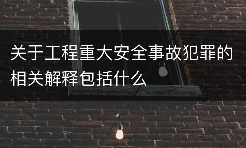 关于工程重大安全事故犯罪的相关解释包括什么
