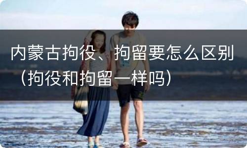 内蒙古拘役、拘留要怎么区别（拘役和拘留一样吗）