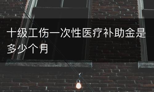 十级工伤一次性医疗补助金是多少个月