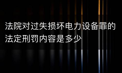 法院对过失损坏电力设备罪的法定刑罚内容是多少
