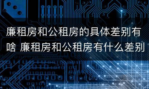 廉租房和公租房的具体差别有啥 廉租房和公租房有什么差别