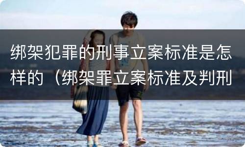 绑架犯罪的刑事立案标准是怎样的（绑架罪立案标准及判刑）