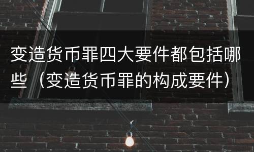 变造货币罪四大要件都包括哪些（变造货币罪的构成要件）