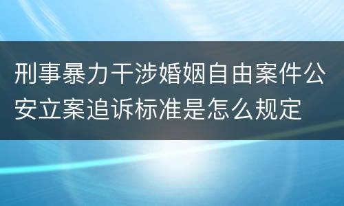 刑事暴力干涉婚姻自由案件公安立案追诉标准是怎么规定