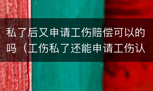 私了后又申请工伤赔偿可以的吗（工伤私了还能申请工伤认定吗）