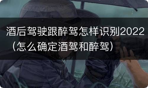 酒后驾驶跟醉驾怎样识别2022（怎么确定酒驾和醉驾）