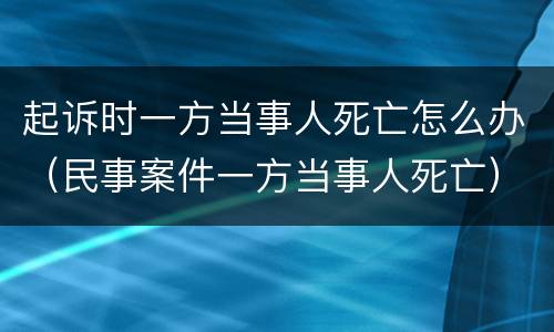 起诉时一方当事人死亡怎么办（民事案件一方当事人死亡）