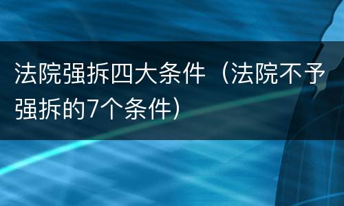 法院强拆四大条件（法院不予强拆的7个条件）