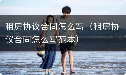 租房协议合同怎么写（租房协议合同怎么写范本）