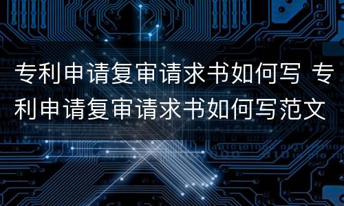 专利申请复审请求书如何写 专利申请复审请求书如何写范文