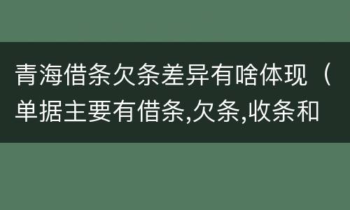 青海借条欠条差异有啥体现（单据主要有借条,欠条,收条和什么）