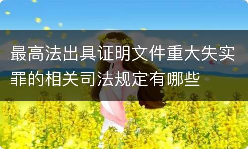 最高法出具证明文件重大失实罪的相关司法规定有哪些
