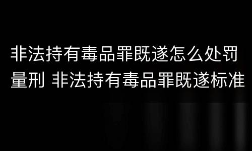 非法持有毒品罪既遂怎么处罚量刑 非法持有毒品罪既遂标准