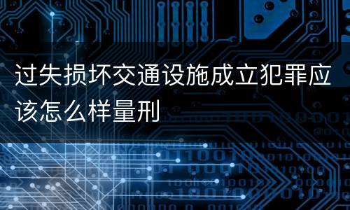 过失损坏交通设施成立犯罪应该怎么样量刑