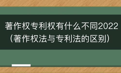 著作权专利权有什么不同2022（著作权法与专利法的区别）