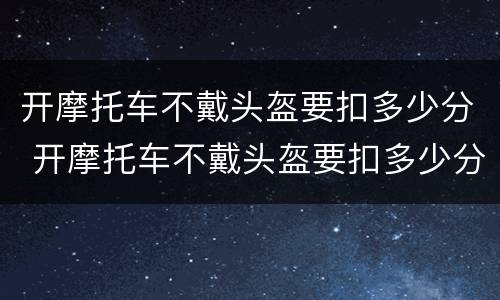 开摩托车不戴头盔要扣多少分 开摩托车不戴头盔要扣多少分罚款