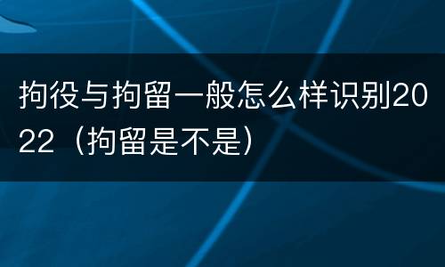 拘役与拘留一般怎么样识别2022（拘留是不是）