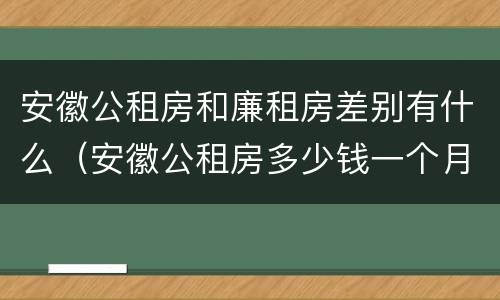 安徽公租房和廉租房差别有什么（安徽公租房多少钱一个月）
