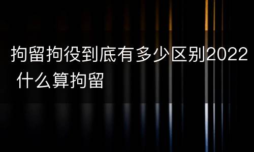 拘留拘役到底有多少区别2022 什么算拘留
