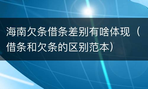 海南欠条借条差别有啥体现（借条和欠条的区别范本）