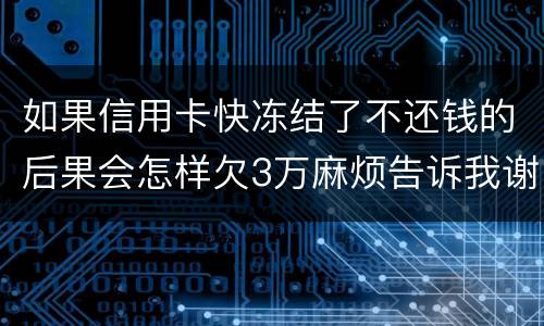 如果信用卡快冻结了不还钱的后果会怎样欠3万麻烦告诉我谢谢你