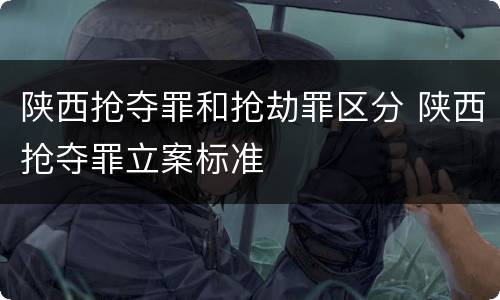陕西抢夺罪和抢劫罪区分 陕西抢夺罪立案标准