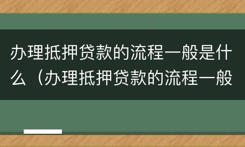 办理抵押贷款的流程一般是什么（办理抵押贷款的流程一般是什么样的）