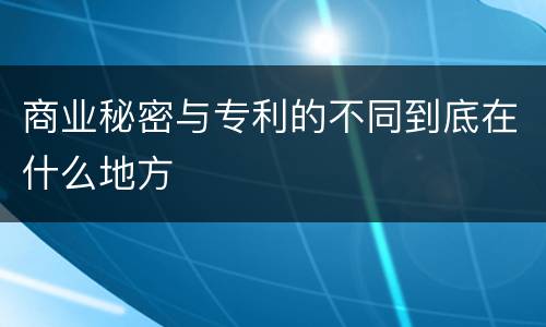 商业秘密与专利的不同到底在什么地方