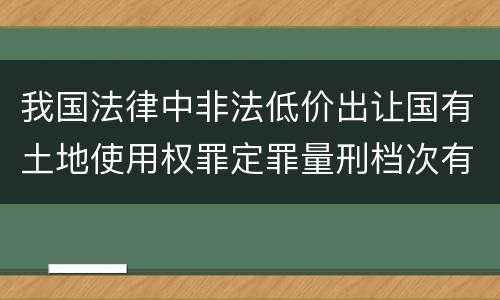 我国法律中非法低价出让国有土地使用权罪定罪量刑档次有哪些