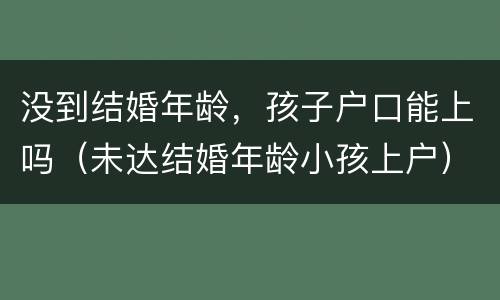 没到结婚年龄，孩子户口能上吗（未达结婚年龄小孩上户）