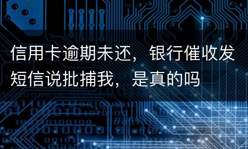 信用卡逾期未还，银行催收发短信说批捕我，是真的吗