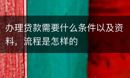 办理贷款需要什么条件以及资料，流程是怎样的