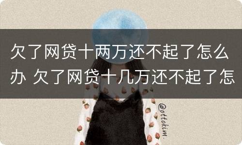 欠了网贷十两万还不起了怎么办 欠了网贷十几万还不起了怎么办?