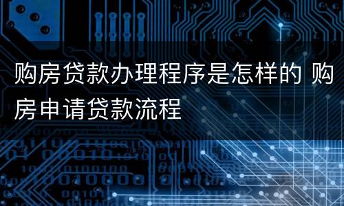 购房贷款办理程序是怎样的 购房申请贷款流程